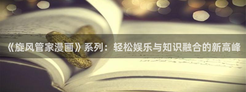 飞飞漫画网下拉式免费观看：《旋风管家漫画》系列：轻松娱乐与知识融合的新高峰